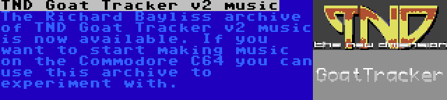 TND Goat Tracker v2 music | The Richard Bayliss archive of TND Goat Tracker v2 music is now available. If you want to start making music on the Commodore C64 you can use this archive to experiment with.