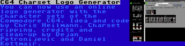 C64 Charset Logo Generator | You can now use an online logo generator with the character sets of the Commodore C64. Idea and code by Chris Heilmann. Charset ripping, credits and clean-up by Dejan Petronijevic and Daniel Kottmair.