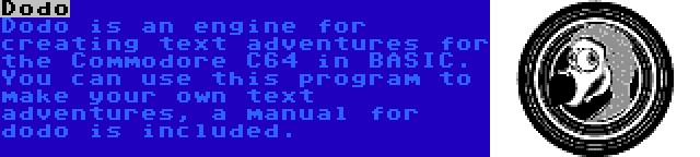 Dodo | Dodo is an engine for creating text adventures for the Commodore C64 in BASIC. You can use this program to make your own text adventures, a manual for dodo is included.