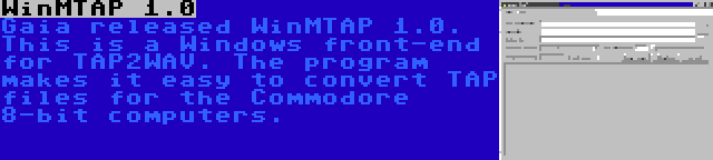 WinMTAP 1.0 | Gaia released WinMTAP 1.0. This is a Windows front-end for TAP2WAV. The program makes it easy to convert TAP files for the Commodore 8-bit computers.