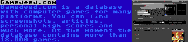 Gamedeed.com | Gamedeed.com is a database with computer games for many platforms. You can find screenshots, articles, personal high scores and much more. At the moment the database contains more than 18.000 games.