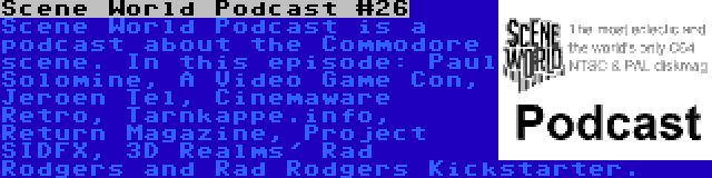 Scene World Podcast #26 | Scene World Podcast is a podcast about the Commodore scene. In this episode: Paul Solomine, A Video Game Con, Jeroen Tel, Cinemaware Retro, Tarnkappe.info, Return Magazine, Project SIDFX, 3D Realms' Rad Rodgers and Rad Rodgers Kickstarter.