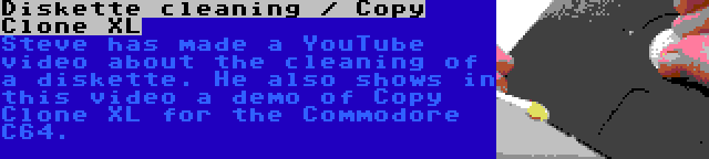 Diskette cleaning / Copy Clone XL | Steve has made a YouTube video about the cleaning of a diskette. He also shows in this video a demo of Copy Clone XL for the Commodore C64.