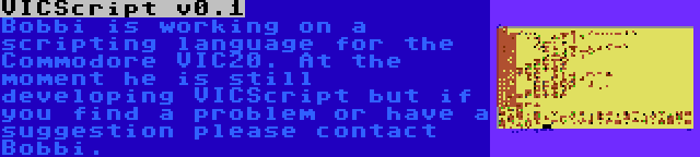 VICScript v0.1 | Bobbi is working on a scripting language for the Commodore VIC20. At the moment he is still developing VICScript but if you find a problem or have a suggestion please contact Bobbi.