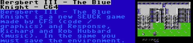 Bergbert III - The Blue Knight - C64 | Bergbert III - The Blue Knight is a new SEUCK game made by CFS (code / graphics) and Response, Richard and Rob Hubbard (music). In the game you must save the environment.