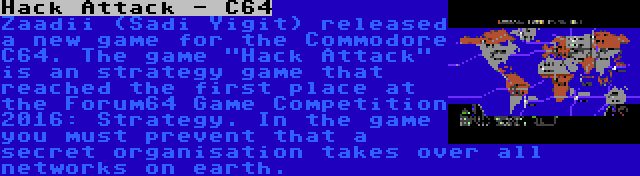 Hack Attack - C64 | Zaadii (Sadi Yigit) released a new game for the Commodore C64. The game Hack Attack is an strategy game that reached the first place at the Forum64 Game Competition 2016: Strategy. In the game you must prevent that a secret organisation takes over all networks on earth.