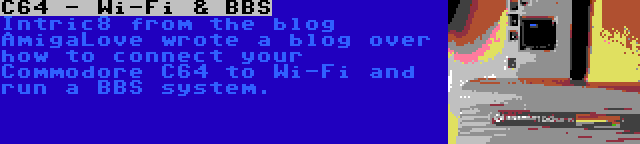 C64 - Wi-Fi & BBS | Intric8 from the blog AmigaLove wrote a blog over how to connect your Commodore C64 to Wi-Fi and run a BBS system.