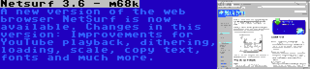 Netsurf 3.6 - m68k | A new version of the web browser NetSurf is now available. Changes in this version: Improvements for YouTube playback, dithering, loading, scale, copy text, fonts and much more.