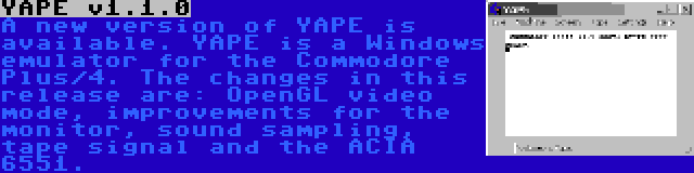 YAPE v1.1.0 | A new version of YAPE is available. YAPE is a Windows emulator for the Commodore Plus/4. The changes in this release are: OpenGL video mode, improvements for the monitor, sound sampling, tape signal and the ACIA 6551.