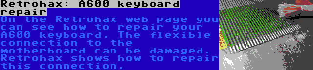 Retrohax: A600 keyboard repair | On the Retrohax web page you can see how to repair your A600 keyboard. The flexible connection to the motherboard can be damaged. Retrohax shows how to repair this connection.