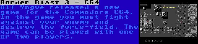 Border Blast 3 - C64 | Alf Yngve released a new game for the Commodore C64. In the game you must fight against your enemy and destroy the force-field. The game can be played with one or two players.