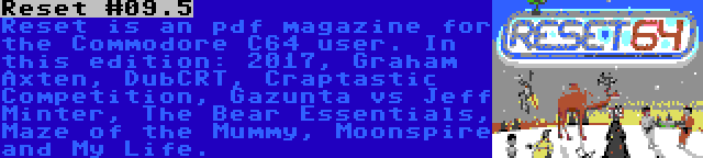 Reset #09.5 | Reset is an pdf magazine for the Commodore C64 user. In this edition: 2017, Graham Axten, DubCRT, Craptastic Competition, Gazunta vs Jeff Minter, The Bear Essentials, Maze of the Mummy, Moonspire and My Life.