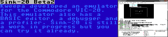 Sink-20 Beta2 | Kweepa developed an emulator for the Commodore VIC-20. This emulator also has a BASIC editor, a debugger and a profiler. Sink-20 is still a work in progress but you can try it already.