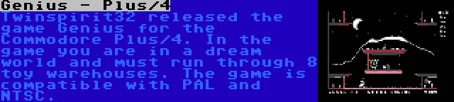 Genius - Plus/4 | Twinspirit32 released the game Genius for the Commodore Plus/4. In the game you are in a dream world and must run through 8 toy warehouses. The game is compatible with PAL and NTSC.