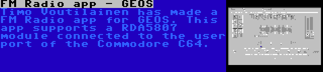 FM Radio app - GEOS | Timo Voutilainen has made a FM Radio app for GEOS. This app supports a RDA5807 module connected to the user port of the Commodore C64.