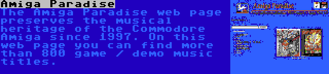 Amiga Paradise | The Amiga Paradise web page preserves the musical heritage of the Commodore Amiga since 1997. On this web page you can find more than 800 game / demo music titles.