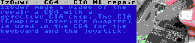 Iz8dwf - C64 - CIA #1 repair | Iz8dwf made a video of the repair a C64 with a defective CIA chip. The CIA (Complex Interface Adapter) is used in the C64 for the keyboard and the joystick.