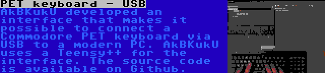 PET keyboard - USB | AkBKukU developed an interface that makes it possible to connect a Commodore PET keyboard via USB to a modern PC. AkBKukU uses a Teensy++ for the interface. The source code is available on Github.