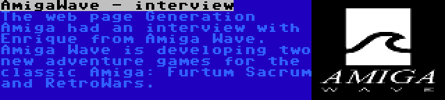 AmigaWave - interview | The web page Generation Amiga had an interview with Enrique from Amiga Wave. Amiga Wave is developing two new adventure games for the classic Amiga: Furtum Sacrum and RetroWars.