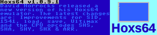 Hoxs64 v1.0.9.1 | David Horrocks released a new version of his Hoxs64 emulator. The latest changes are: Improvements for SID, 1541, load, save, Ultimax and the CPU opcodes SHS, SHA, SHY, SHX & ARR.