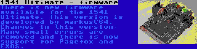 1541 Ultimate - firmware | There is new firmware available for the 1541 Ultimate. This version is developed by markusC64. Changes in this version: Many small errors are removed and there is now support for Pagefox and EXOS.