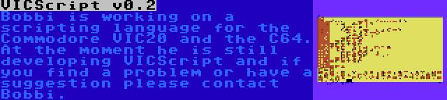 VICScript v0.2 | Bobbi is working on a scripting language for the Commodore VIC20 and the C64. At the moment he is still developing VICScript and if you find a problem or have a suggestion please contact Bobbi.