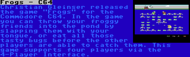 Frogs - C64 | Christian Gleinser released the game Frogs for the Commodore C64. In the game you can throw your froggy friends into the pond by slapping them with your tongue, or eat all those tasty bugs before the other players are able to catch them. This game supports four players via the 4-Player Interface.