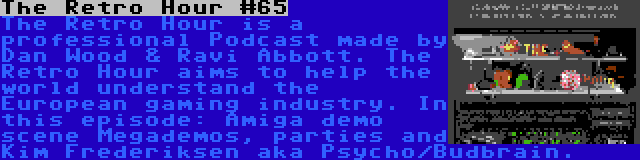 The Retro Hour #65 | The Retro Hour is a professional Podcast made by Dan Wood & Ravi Abbott. The Retro Hour aims to help the world understand the European gaming industry. In this episode: Amiga demo scene Megademos, parties and Kim Frederiksen aka Psycho/Budbrain.