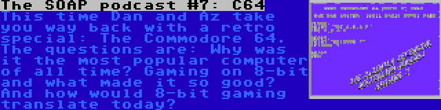 The SOAP podcast #7: C64 | This time Dan and Az take you way back with a retro special: The Commodore 64. The questions are: Why was it the most popular computer of all time? Gaming on 8-bit and what made it so good? And how would 8-bit gaming translate today?