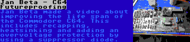 Jan Beta - C64 Futureproofing | Jan Beta made a video about improving the life span of the Commodore C64. This includes recapping, heatsinking and adding an overvoltage protection by using a suppressor diode.