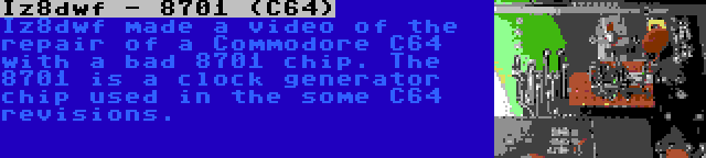 Iz8dwf - 8701 (C64) | Iz8dwf made a video of the repair of a Commodore C64 with a bad 8701 chip. The 8701 is a clock generator chip used in the some C64 revisions.