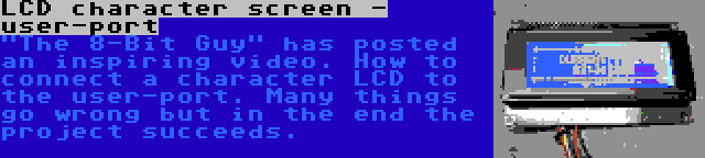 LCD character screen - user-port | The 8-Bit Guy has posted an inspiring video. How to connect a character LCD to the user-port. Many things go wrong but in the end the project succeeds.