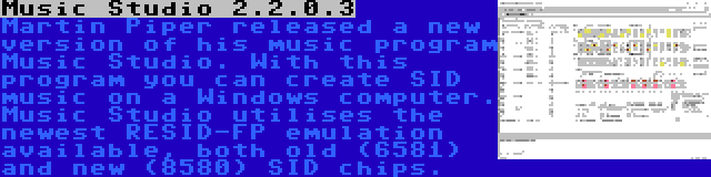 Music Studio 2.2.0.3 | Martin Piper released a new version of his music program Music Studio. With this program you can create SID music on a Windows computer. Music Studio utilises the newest RESID-FP emulation available, both old (6581) and new (8580) SID chips.