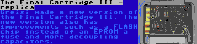 The Final Cartridge III - replica | Greisi made a new version of the Final Cartridge III. The new version also has improvements such as a FLASH chip instead of an EPROM a fuse and more decoupling capacitors.