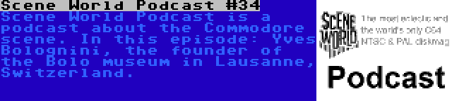 Scene World Podcast #34 | Scene World Podcast is a podcast about the Commodore scene. In this episode: Yves Bolognini, the founder of the Bolo museum in Lausanne, Switzerland.