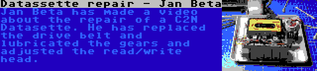 Datassette repair - Jan Beta | Jan Beta has made a video about the repair of a C2N Datasette. He has replaced the drive belt and lubricated the gears and adjusted the read/write head.