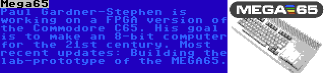 Mega65 | Paul Gardner-Stephen is working on a FPGA version of the Commodore C65. His goal is to make an 8-bit computer for the 21st century. Most recent updates: Building the lab-prototype of the MEGA65.