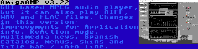 AmigaAMP v3.22 | GUI based MPEG audio player, but it can also play AIFF, WAV and FLAC files. Changes in this version: Improvements for Application info, ReAction mode, multimedia keys, Spanish catalog, menus, skins and title bar / info line.