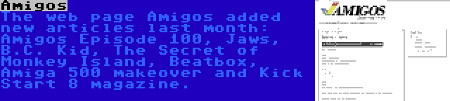 Amigos | The web page Amigos added new articles last month: Amigos Episode 100, Jaws, B.C. Kid, The Secret of Monkey Island, Beatbox, Amiga 500 makeover and Kick Start 8 magazine.