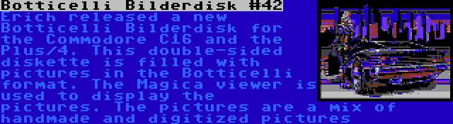 Botticelli Bilderdisk #42 | Erich released a new Botticelli Bilderdisk for the Commodore C16 and the Plus/4. This double-sided diskette is filled with pictures in the Botticelli format. The Magica viewer is used to display the pictures. The pictures are a mix of handmade and digitized pictures