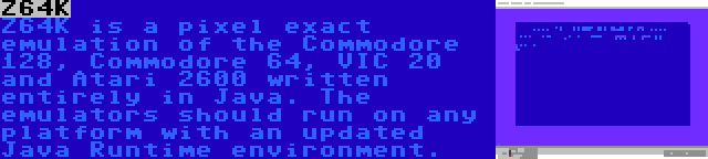 Z64K | Z64K is a pixel exact emulation of the Commodore 128, Commodore 64, VIC 20 and Atari 2600 written entirely in Java. The emulators should run on any platform with an updated Java Runtime environment.