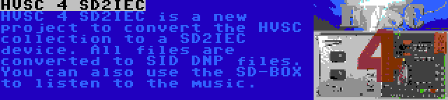 HVSC 4 SD2IEC | HVSC 4 SD2IEC is a new project to convert the HVSC collection to a SD2IEC device. All files are converted to SID DNP files. You can also use the SD-BOX to listen to the music.