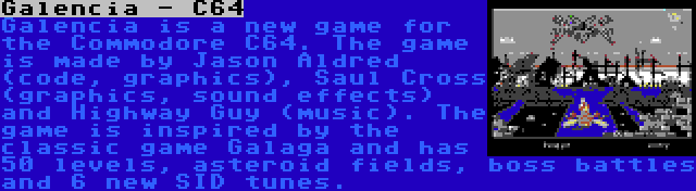 Galencia - C64 | Galencia is a new game for the Commodore C64. The game is made by Jason Aldred (code, graphics), Saul Cross (graphics, sound effects) and Highway Guy (music). The game is inspired by the classic game Galaga and has 50 levels, asteroid fields, boss battles and 6 new SID tunes.