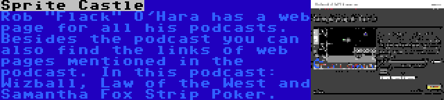 Sprite Castle | Rob Flack O'Hara has a web page for all his podcasts. Besides the podcast you can also find the links of web pages mentioned in the podcast. In this podcast: Wizball, Law of the West and Samantha Fox Strip Poker.