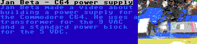 Jan Beta - C64 power supply | Jan Beta made a video about building a power supply for the Commodore C64. He uses a transformer for the 9 VAC and a standard power block for the 5 VDC.