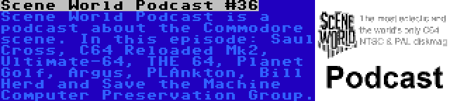 Scene World Podcast #36 | Scene World Podcast is a podcast about the Commodore scene. In this episode: Saul Cross, C64 Reloaded Mk2, Ultimate-64, THE 64, Planet Golf, Argus, PLAnkton, Bill Herd and Save the Machine Computer Preservation Group.