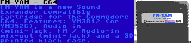 FM-YAM - C64 | FM-YAM is a new Sound Expander compatible cartridge for the Commodore C64. Features: YM3812 (or YM3526), Audio-in (mini-jack, FM / Audio-in mix-out (mini-jack) and a 3D printed black case.