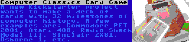 Computer Classics Card Game | A new Kickstarter project wants to make a deck of cards with 32 milestones of computer history. A few examples are: Commodore PET 2001, Atari 400, Radio Shack Model III, Sinclair ZX81, Osborne 1, etc.