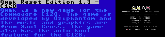 Qwak Reset Edition 1.3 - C128 | Qwak is a new game for the Commodore C128. The game is developed by Oziphantom and the music and graphics are from Saul Cross. The game also has the auto boot feature for the C128.