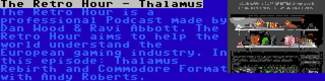 The Retro Hour - Thalamus | The Retro Hour is a professional Podcast made by Dan Wood & Ravi Abbott. The Retro Hour aims to help the world understand the European gaming industry. In this episode: Thalamus Rebirth and Commodore Format with Andy Roberts.